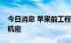 今日消息 苹果前工程师承认跳槽小鹏前窃取机密