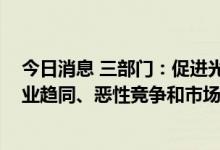 今日消息 三部门：促进光伏产业链供应链协同发展 避免产业趋同、恶性竞争和市场垄断