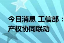 今日消息 工信部：加强产业技术攻关与知识产权协同联动