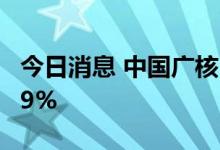 今日消息 中国广核：上半年净利同比增长7.39%