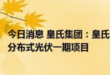 今日消息 皇氏集团：皇氏农光互补公司拟投建宾阳县新能源分布式光伏一期项目