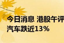 今日消息 港股午评：恒指早盘跌1.33% 小鹏汽车跌近13%