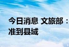 今日消息 文旅部：跨省团队旅游熔断区域精准到县域