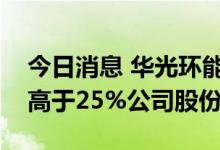 今日消息 华光环能：控股股东拟协议转让不高于25%公司股份