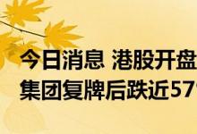 今日消息 港股开盘：小鹏汽车跌近10% 龙光集团复牌后跌近57%