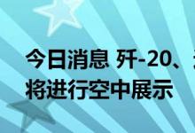 今日消息 歼-20、运-20、歼-16等新型战机将进行空中展示