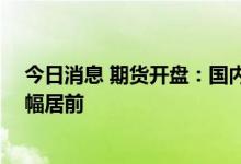 今日消息 期货开盘：国内期货夜盘开盘多数上涨 原油系涨幅居前