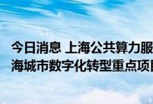 今日消息 上海公共算力服务平台、青浦长三角数字干线等上海城市数字化转型重点项目完成签约