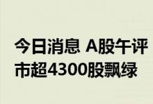 今日消息 A股午评：创业板指半日跌近3% 两市超4300股飘绿