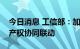 今日消息 工信部：加强产业技术攻关与知识产权协同联动