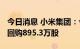 今日消息 小米集团：今日耗资约9830万港元回购895.3万股