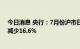 今日消息 央行：7月份沪市日均交易量为4188.2亿元 环比减少16.6%