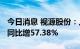 今日消息 视源股份：上半年净利润6.77亿元 同比增57.38%