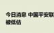 今日消息 中国平安联席CEO姚波：平安股价被低估