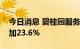 今日消息 碧桂园服务：上半年净利润同比增加23.6%