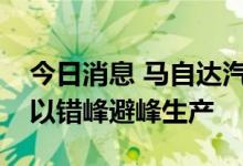 今日消息 马自达汽车：南京工厂在夜间运营以错峰避峰生产