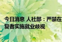 今日消息 人社部：严禁在劳动者入职和用工过程中对新冠康复者实施就业歧视