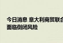 今日消息 意大利商贸联合会：意大利服务业约12万家企业面临倒闭风险