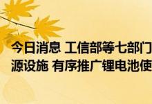 今日消息 工信部等七部门：鼓励企业在自有场所建设绿色能源设施 有序推广锂电池使用 探索氢燃料电池等应用