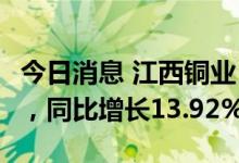 今日消息 江西铜业：上半年净利润34.67亿元，同比增长13.92%