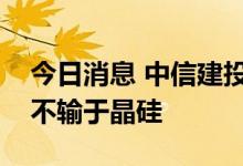 今日消息 中信建投：钙钛矿组件预期寿命将不输于晶硅