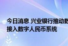 今日消息 兴业银行推动数字人民币银银合作 助力中小银行接入数字人民币系统