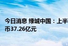 今日消息 绿城中国：上半年本公司股东应占核心净利润人民币37.26亿元