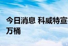 今日消息 科威特宣布将石油日产量增至281.1万桶