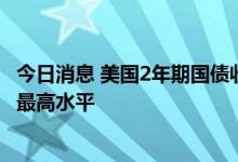 今日消息 美国2年期国债收益率升至3.40％  为6月15日以来最高水平