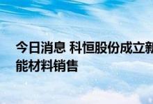 今日消息 科恒股份成立新能源材料公司 经营范围含稀土功能材料销售