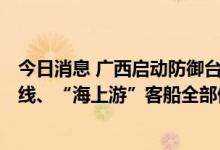 今日消息 广西启动防御台风Ⅳ级应急响应 “北-琼”客运航线、“海上游”客船全部停航