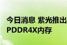 今日消息 紫光推出国内首款车规级超低功耗LPDDR4X内存