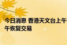 今日消息 香港天文台上午9时20分改发三号强风信号 港股下午恢复交易