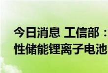 今日消息 工信部：支持开发超长寿命高安全性储能锂离子电池