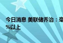 今日消息 美联储乔治：毫无疑问，美联储会将利率保持在4%以上