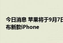 今日消息 苹果将于9月7日举行特别活动 分析人士预计将发布新款iPhone