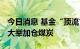 今日消息 基金“顶流”傅鹏博、丘栋荣出手 大举加仓煤炭