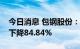 今日消息 包钢股份：上半年实现净利润同比下降84.84%