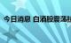 今日消息 白酒股震荡拉升 舍得酒业涨超6%