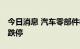 今日消息 汽车零部件板块持续走低 德宏股份跌停