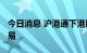 今日消息 沪港通下港股通将于13：00恢复交易