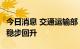 今日消息 交通运输部：7月交通运输主要指标稳步回升