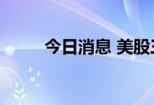 今日消息 美股三大股指均跌超1%