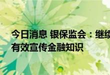 今日消息 银保监会：继续完善风险提示工作制度 向消费者有效宣传金融知识