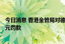 今日消息 香港金管局对德国商业银行香港分行处以600万港元罚款