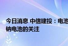 今日消息 中信建投：电池技术成熟度仍较低 保持对锂电池、钠电池的关注