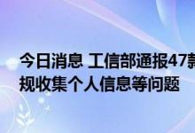 今日消息 工信部通报47款侵害用户权益APP和SDK，涉违规收集个人信息等问题