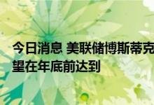 今日消息 美联储博斯蒂克：限制性利率为3.5%-3.75%，有望在年底前达到