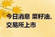 今日消息 菜籽油、花生期权26日在郑州商品交易所上市