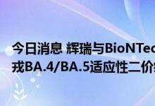 今日消息 辉瑞与BioNTechSE向欧洲药品管理局提交奥密克戎BA.4/BA.5适应性二价疫苗的申请